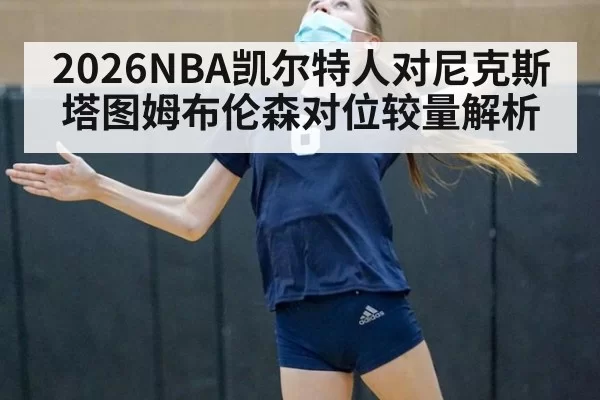 2026NBA凯尔特人对尼克斯塔图姆布伦森对位较量解析