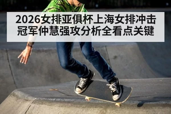 2026女排亚俱杯上海女排冲击冠军仲慧强攻分析全看点关键