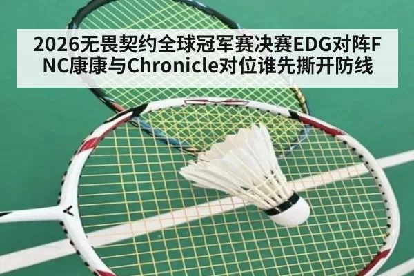 2026无畏契约全球冠军赛决赛EDG对阵FNC康康与Chronicle对位谁先撕开防线