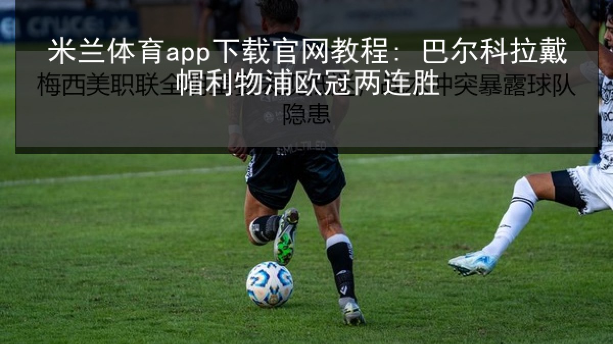 米兰体育app下载官网教程: 巴尔科拉戴帽利物浦欧冠两连胜 米兰体育app下载官网教程: 巴尔科拉戴帽利物浦欧冠两连胜